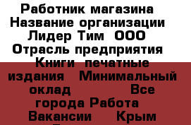 Работник магазина › Название организации ­ Лидер Тим, ООО › Отрасль предприятия ­ Книги, печатные издания › Минимальный оклад ­ 21 300 - Все города Работа » Вакансии   . Крым,Бахчисарай